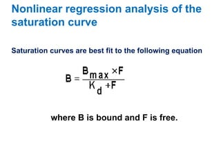 Nonlinear regression analysis of the
saturation curve

Saturation curves are best fit to the following equation




           where B is bound and F is free.
 