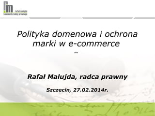 Polityka domenowa i ochrona
marki w e-commerce
–
Rafał Malujda, radca prawny
Szczecin, 27.02.2014r.
 