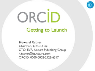 Getting to Launch

Howard Ratner
Chairman, ORCID Inc.
CTO, EVP, Nature Publishing Group
h.ratner@us.nature.com
ORCID: 0000-0002-2123-6317
 