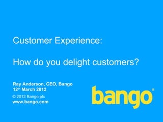Customer Experience:

How do you delight customers?

Ray Anderson, CEO, Bango
12th March 2012
© 2012 Bango plc
www.bango.com

                                1
 
