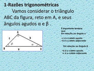 1-Razões trigonométricas       Vamos considerar o triângulo ABC da figura, reto em A, e seus ângulos agudos α e β. É importante lembrar que: Em relação ao ângulo α : ,[object Object]