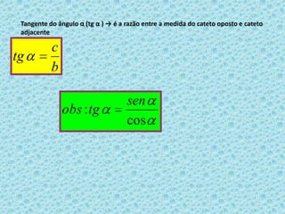 c é o cateto adjacente.Tomando por base a ângulo α  e os lados a,b e c do triângulo, podemos definir as seguintes razões trigonométricas:acαbSeno do ângulo α (senα)-> é a razão entre a medida do cateto oposto a α e a medida da hipotenusa.