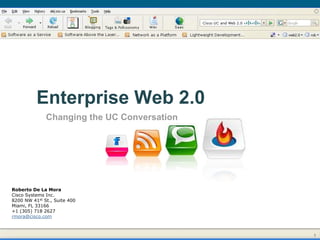 Enterprise Web 2.0
              Changing the UC Conversation




Roberto De La Mora
Cisco Systems Inc.
8200 NW 41st St., Suite 400
Miami, FL 33166
+1 (305) 718 2627
rmora@cisco.com



                                             1