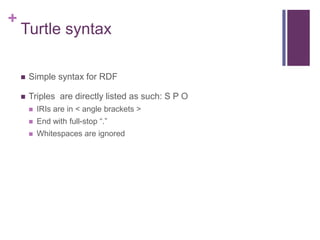 +

Turtle syntax


Simple syntax for RDF



Triples are directly listed as such: S P O


IRIs are in < angle brackets >



End with full-stop “.”



Whitespaces are ignored

 