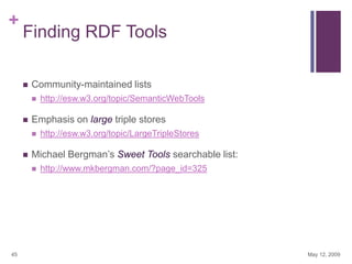 +

Finding RDF Tools


Community-maintained lists




Emphasis on large triple stores




http://esw.w3.org/topic/LargeTripleStores

Michael Bergman‟s Sweet Tools searchable list:


45

http://esw.w3.org/topic/SemanticWebTools

http://www.mkbergman.com/?page_id=325

May 12, 2009

 