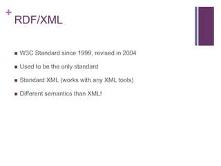 +

RDF/XML


W3C Standard since 1999, revised in 2004



Used to be the only standard



Standard XML (works with any XML tools)



Different semantics than XML!

 
