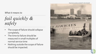What it means to
fail quickly &
safely
• The scope of failure should collapse
completely.
• The time to failure should be
...