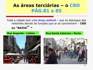 As áreas terciárias – o  CBD PÁG.81 a 85 Toda a cidade tem uma  área central  – que se distingue das restantes devido às funções que aí se concentram –  CBD ou “BAIXA ” - Rua Augusta - Lisboa Rua Santa Catarina - Porto 