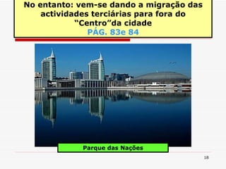 No entanto: vem-se dando a migração das actividades terciárias para fora do “Centro”da cidade PÁG. 83e 84 Parque das Nações 