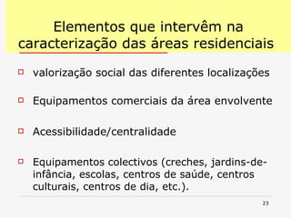 Elementos que intervêm na caracterização das áreas residenciais  valorização social das diferentes localizações Equipamentos comerciais da área envolvente Acessibilidade/centralidade Equipamentos colectivos (creches, jardins-de-infância, escolas, centros de saúde, centros culturais, centros de dia, etc.). 