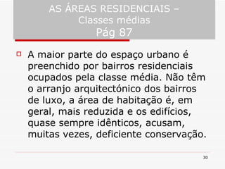 AS ÁREAS RESIDENCIAIS – Classes médias Pág 87 A maior parte do espaço urbano é preenchido por bairros residenciais ocupados pela classe média. Não têm o arranjo arquitectónico dos bairros de luxo, a área de habitação é, em geral, mais reduzida e os edifícios, quase sempre idênticos, acusam, muitas vezes, deficiente conservação. 