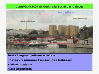 Complexificação da Geografia Social das Cidades Nesta imagem, podemos observar : Novas urbanizações (Condomínios fechados) Bairro do Aleixo. Solo expectante Bairro do Aleixo 