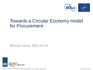 With the contribution of the LIFE financial instrument of the European Community www.rebus.eu.com
Towards a Circular Economy model
for Procurement
Mervyn Jones, SGR Ltd UK
 