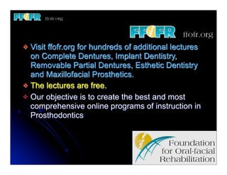 v Visit ffofr.org for hundreds of additional lectures
   on Complete Dentures, Implant Dentistry,
   Removable Partial Dentures, Esthetic Dentistry
   and Maxillofacial Prosthetics.
v The lectures are free.
v Our objective is to create the best and most
   comprehensive online programs of instruction in
   Prosthodontics
 