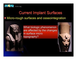 Current Implant Surfaces
Micro-rough surfaces and osseointegration

           What biologic phenomenon
           are affected by the changes
           in surface micro
           topography?
 