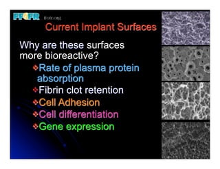 Current Implant Surfaces
	
 Why are these surfaces
   more bioreactive?
     vRate of plasma protein
      absorption
     vFibrin clot retention
     vCell Adhesion
     vCell differentiation
     vGene expression
 
