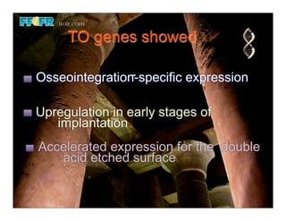 TO genes showed

Osseointegration-specific expression

Upregulation in early stages of
   implantation
Accelerated expression for the double
   acid etched surface
 