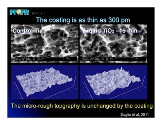 No surface thin as 300 pm change before and after
         As topography
          The coating is as thin as 300 pm
Control Ti                    Liquid TiO2 - 15 min




The micro-rough topgraphy is unchanged by the coating
                                              Sugita et al, 2011
 
