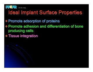 Ideal Implant Surface Properties
v Promote  adsorption of proteins
v Promote adhesion and differentiation of bone
   producing cells
v Tissue integration
 