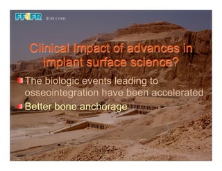Clinical Impact of advances in
   implant surface science?
The biologic events leading to
osseointegration have been accelerated
Better bone anchorage
 
