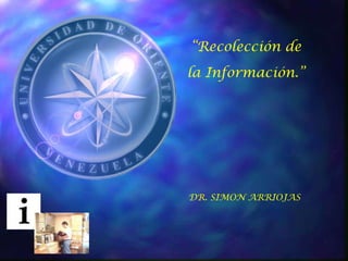 “Recolección de
la Información.”




DR. SIMON ARRIOJAS
 