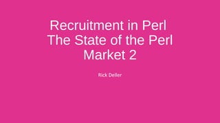Recruitment in Perl
The State of the Perl
Market 2
Rick Deller
 