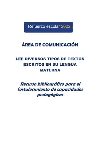 ÁREA DE COMUNICACIÓN
LEE DIVERSOS TIPOS DE TEXTOS
ESCRITOS EN SU LENGUA
MATERNA
Recurso bibliográfico para el
fortalecimiento de capacidades
pedagógicas
Refuerzo escolar 2022
 
