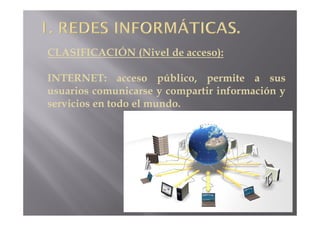 CLASIFICACIÓN (Nivel de acceso):

INTERNET: acceso público, permite a sus
usuarios comunicarse y compartir información y
servicios en todo el mundo.
 