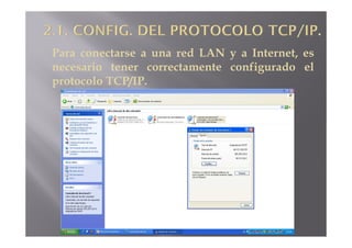Para conectarse a una red LAN y a Internet, es
necesario tener correctamente configurado el
protocolo TCP/IP.
 