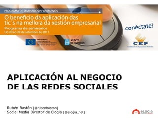 APLICACIÓN AL NEGOCIO
DE LAS REDES SOCIALES

Rubén Bastón [@rubenbaston]
Social Media Director de Elogia [@elogia_net]
 