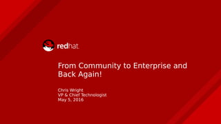 Chris Wright
VP & Chief Technologist
May 5, 2016
From Community to Enterprise and
Back Again!
 