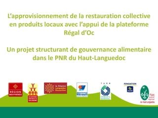 L’approvisionnement de la restauration collective
 en produits locaux avec l’appui de la plateforme
                   Régal d’Oc

Un projet structurant de gouvernance alimentaire
        dans le PNR du Haut-Languedoc
 