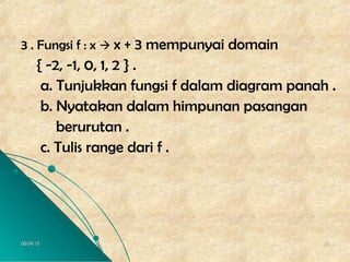 06/04/1506/04/15 3535
3 . Fungsi f : x  x + 3 mempunyai domain
{ -2, -1, 0, 1, 2 } .
a. Tunjukkan fungsi f dalam diagram panah .
b. Nyatakan dalam himpunan pasangan
berurutan .
c. Tulis range dari f .
 