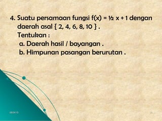 06/04/1506/04/15 3838
4. Suatu persamaan fungsi f(x) = ½ x + 1 dengan
daerah asal { 2, 4, 6, 8, 10 } .
Tentukan :
a. Daerah hasil / bayangan .
b. Himpunan pasangan berurutan .
 