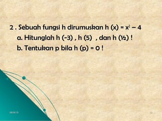 06/04/1506/04/15 5252
2 . Sebuah fungsi h dirumuskan h (x) = x2 . Sebuah fungsi h dirumuskan h (x) = x22
– 4– 4
a. Hitunglah h (-3) , h (5) , dan h (½) !a. Hitunglah h (-3) , h (5) , dan h (½) !
b. Tentukan p bila h (p) = 0 !b. Tentukan p bila h (p) = 0 !
 