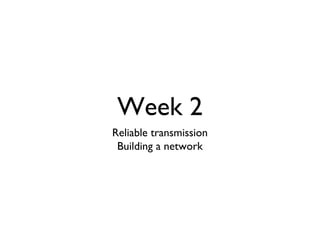 Week 2 
Reliable transmission 
Building a network 
 