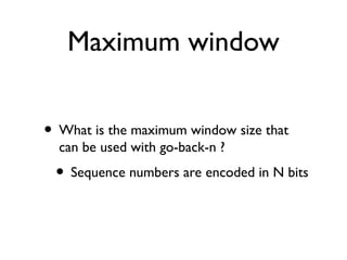 Maximum window 
• What is the maximum window size that 
can be used with go-back-n ? 
• Sequence numbers are encoded in N ...