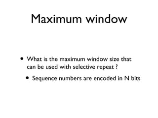 Maximum window 
• What is the maximum window size that 
can be used with selective repeat ? 
• Sequence numbers are encode...