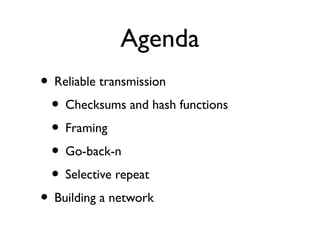 Agenda 
• Reliable transmission 
• Checksums and hash functions 
• Framing 
• Go-back-n 
• Selective repeat 
• Building a ...