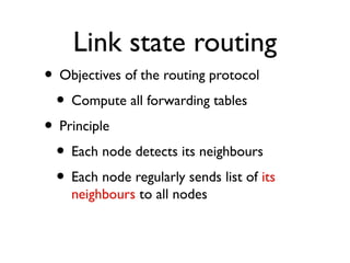 Link state routing 
• Objectives of the routing protocol 
• Compute all forwarding tables 
• Principle 
• Each node detect...