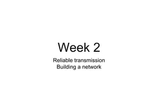 Week 2
Reliable transmission
Building a network
 