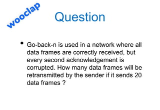 Question
• Go-back-n is used in a network where all
data frames are correctly received, but
every second acknowledgement i...