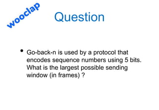 Question
• Go-back-n is used by a protocol that
encodes sequence numbers using 5 bits.
What is the largest possible sendin...