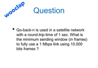 Question
• Go-back-n is used in a satellite network
with a round-trip-time of 1 sec. What is
the minimum sending window (i...