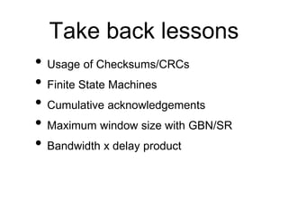 Take back lessons
• Usage of Checksums/CRCs
• Finite State Machines
• Cumulative acknowledgements
• Maximum window size wi...