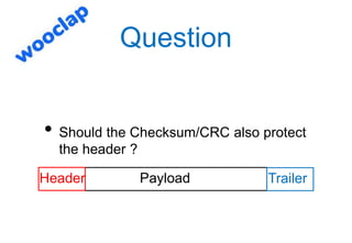 Question
• Should the Checksum/CRC also protect
the header ?
Payload
Header Trailer
 