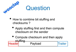 Question
• How to combine bit stuffing and
checksums ?
• Apply stuffing first and then compute
checksum on the sender
• Co...