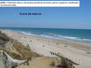 PLAYA DE HUELVA PLAYA  = Extensión plana y de escasa pendiente de arena, grava o guijarros, localizadas en la línea de costa. 