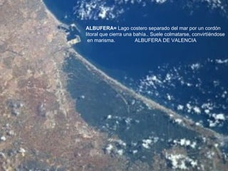 ALBUFERA=  Lago costero separado del mar por un cordón  litoral que cierra una bahía.. Suele colmatarse, convirtíéndose en marisma.  ALBUFERA DE VALENCIA 