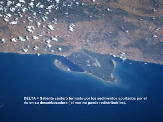 DELTA = Saliente costero formado por los sedimentos aportados por el  río en su desembocadura ( el mar no puede redistribuirlos). 